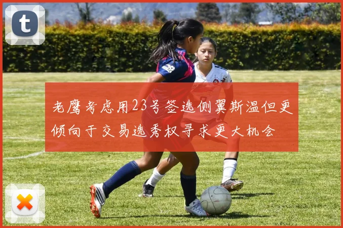 老鹰考虑用23号签选侧翼斯温但更倾向于交易选秀权寻求更大机会