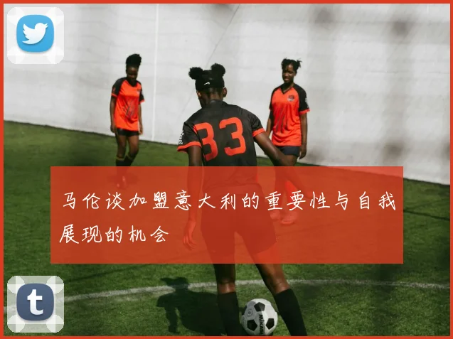 马伦谈加盟意大利的重要性与自我展现的机会