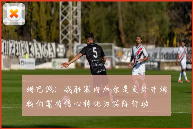 姆巴佩：战胜塞内加尔是良好开端我们需将信心转化为实际行动