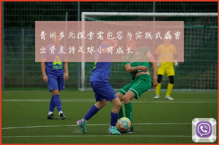 青训多元探索需包容与实践武磊曾出资支持足球小将成长