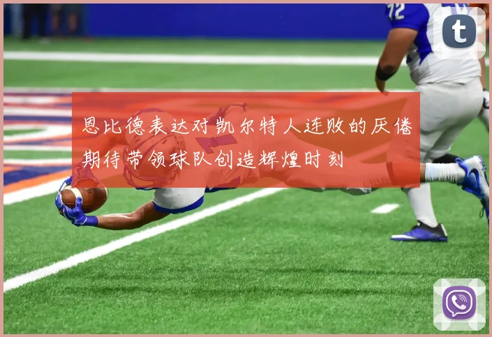 恩比德表达对凯尔特人连败的厌倦期待带领球队创造辉煌时刻