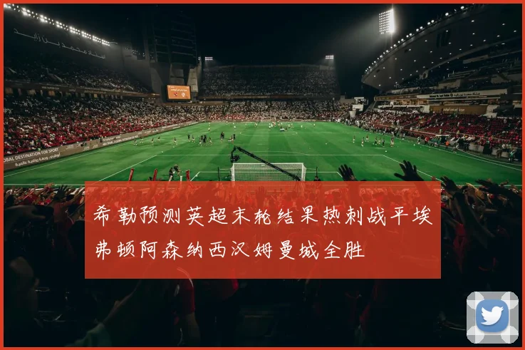 希勒预测英超末轮结果热刺战平埃弗顿阿森纳西汉姆曼城全胜