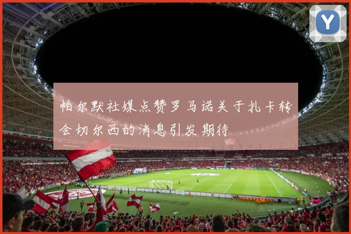 帕尔默社媒点赞罗马诺关于扎卡转会切尔西的消息引发期待