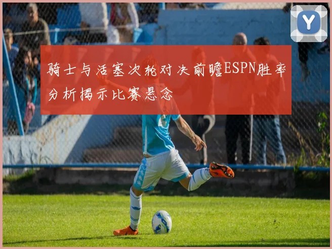 骑士与活塞次轮对决前瞻ESPN胜率分析揭示比赛悬念