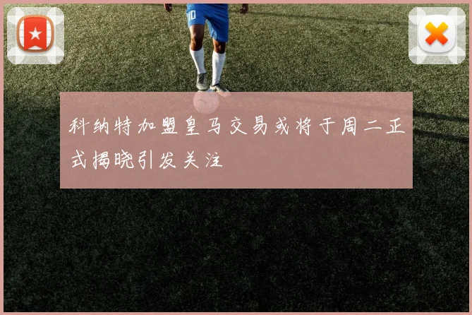 科纳特加盟皇马交易或将于周二正式揭晓引发关注