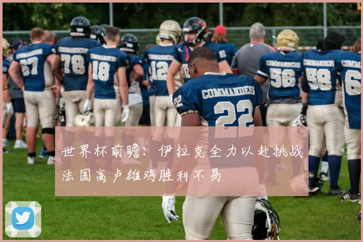 世界杯前瞻：伊拉克全力以赴挑战法国高卢雄鸡胜利不易