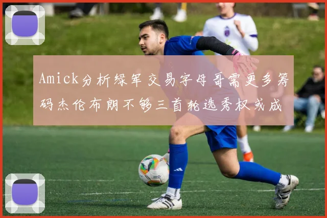 Amick分析绿军交易字母哥需更多筹码杰伦布朗不够三首轮选秀权或成关键