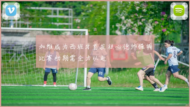 加维成为西班牙首发核心德帅强调比赛初期需全力以赴