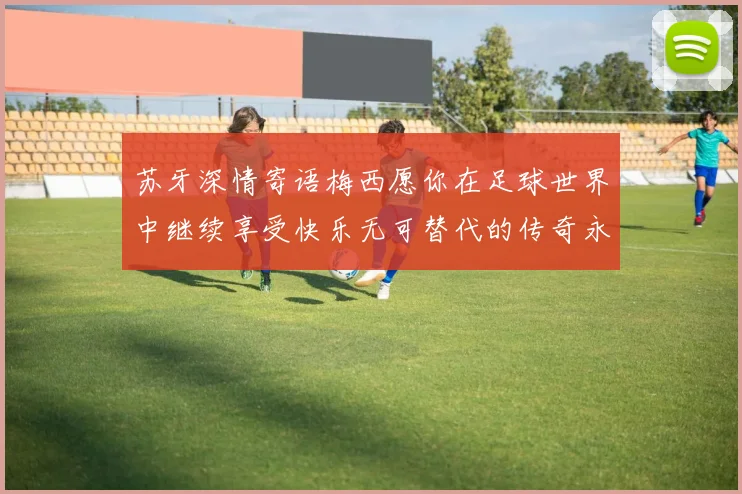 苏牙深情寄语梅西愿你在足球世界中继续享受快乐无可替代的传奇永存