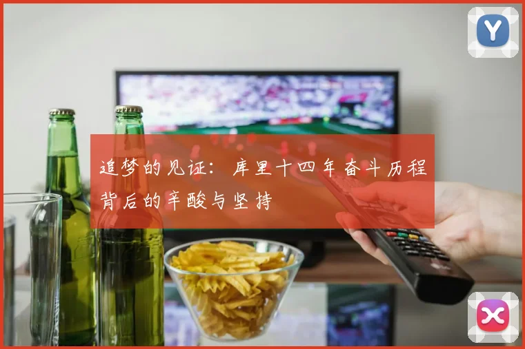 追梦的见证：库里十四年奋斗历程背后的辛酸与坚持
