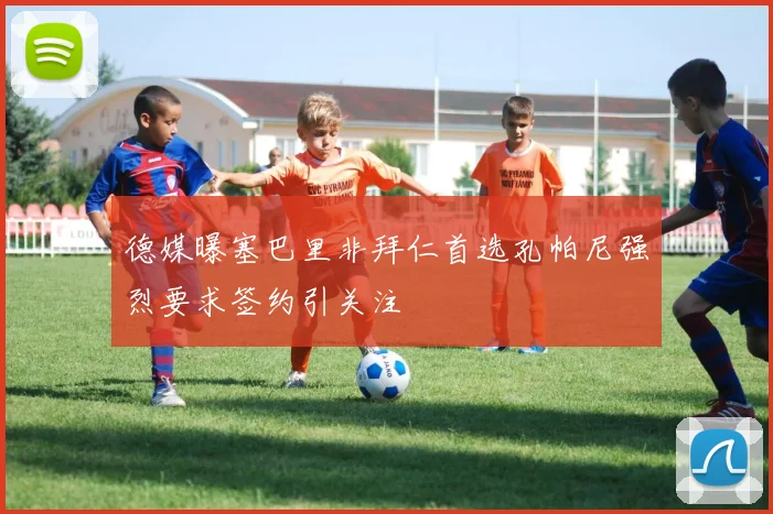 德媒曝塞巴里非拜仁首选孔帕尼强烈要求签约引关注