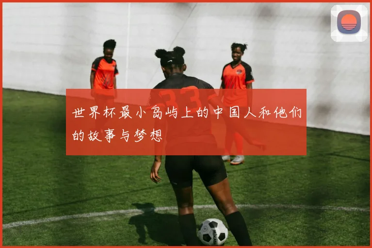 世界杯最小岛屿上的中国人和他们的故事与梦想