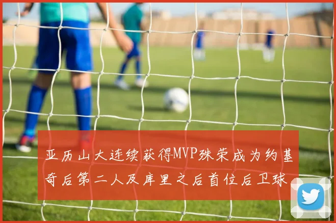 亚历山大连续获得MVP殊荣成为约基奇后第二人及库里之后首位后卫球员