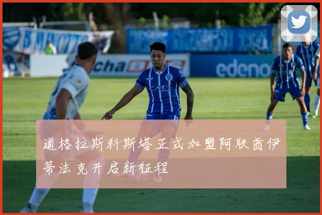 道格拉斯科斯塔正式加盟阿联酋伊蒂法克开启新征程