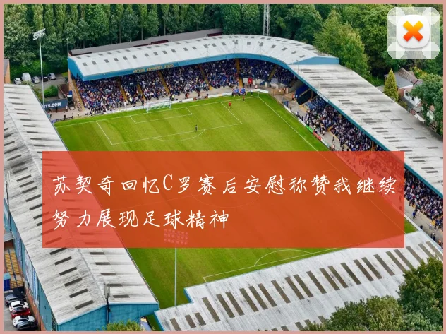 苏契奇回忆C罗赛后安慰称赞我继续努力展现足球精神