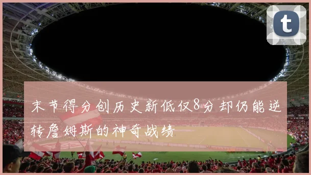 末节得分创历史新低仅8分却仍能逆转詹姆斯的神奇战绩