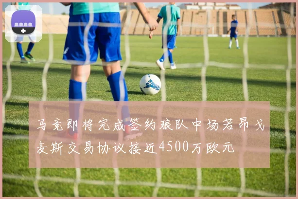 马竞即将完成签约狼队中场若昂戈麦斯交易协议接近4500万欧元
