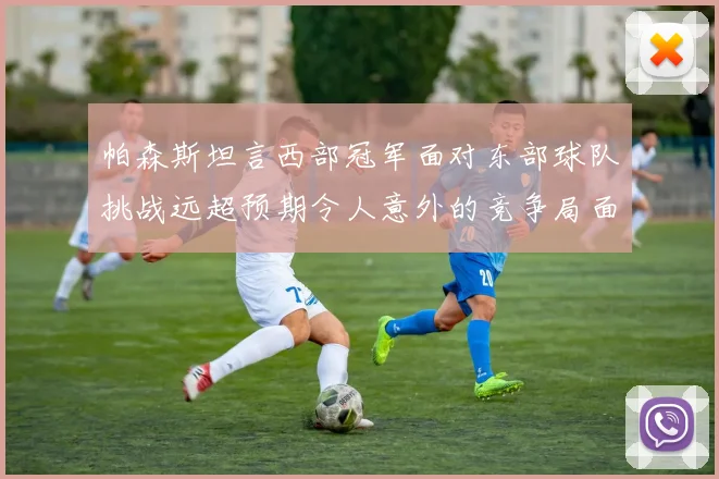 帕森斯坦言西部冠军面对东部球队挑战远超预期令人意外的竞争局面
