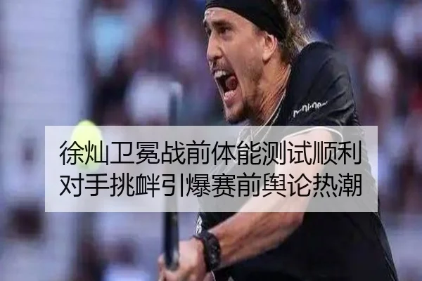 徐灿卫冕战前体能测试顺利 对手挑衅引爆赛前舆论热潮